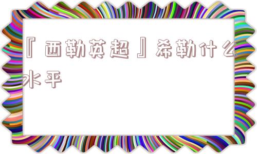 『西勒英超』希勒什么水平