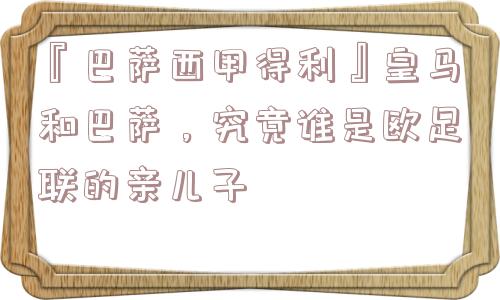 『巴萨西甲得利』皇马和巴萨，究竟谁是欧足联的亲儿子