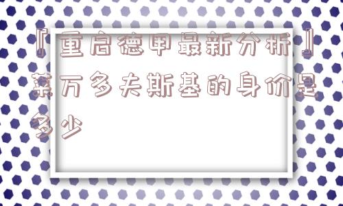 『重启德甲最新分析』莱万多夫斯基的身价是多少