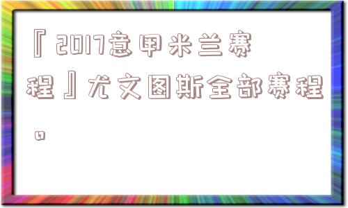 『2017意甲米兰赛程』尤文图斯全部赛程。