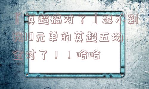 『英超搞对了』想不到我10元单的英超五场全对了！！哈哈