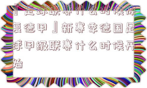 『足球联赛什么时候恢复德甲』新赛季德国足球甲级联赛什么时候开始