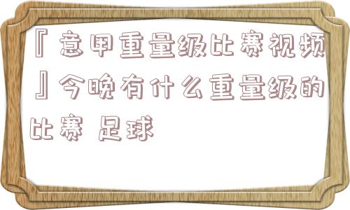 『意甲重量级比赛视频』今晚有什么重量级的比赛 足球