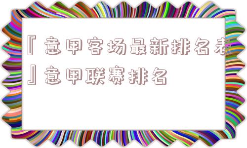 『意甲客场最新排名表』意甲联赛排名