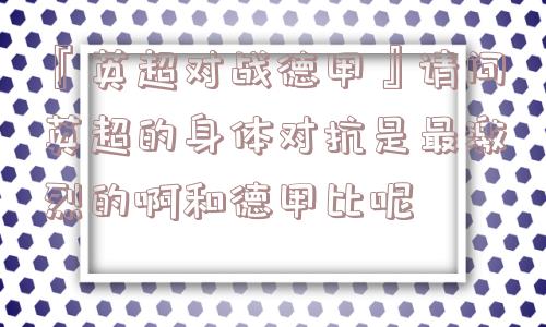 『英超对战德甲』请问英超的身体对抗是最激烈的啊和德甲比呢