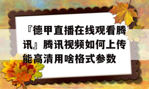 『德甲直播在线观看腾讯』腾讯视频如何上传能高清用啥格式参数