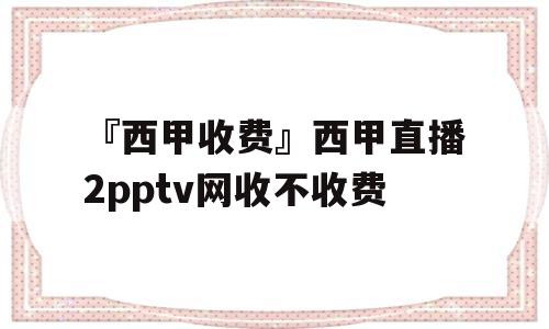 『西甲收费』西甲直播2pptv网收不收费