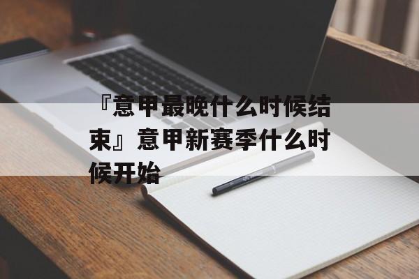 『意甲最晚什么时候结束』意甲新赛季什么时候开始