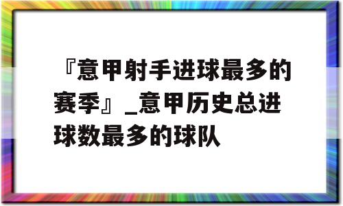 『意甲射手进球最多的赛季』_意甲历史总进球数最多的球队