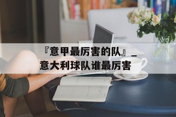 『意甲最厉害的队』_意大利球队谁最厉害