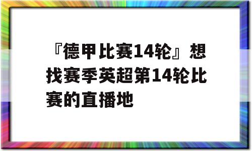 『德甲比赛14轮』想找赛季英超第14轮比赛的直播地
