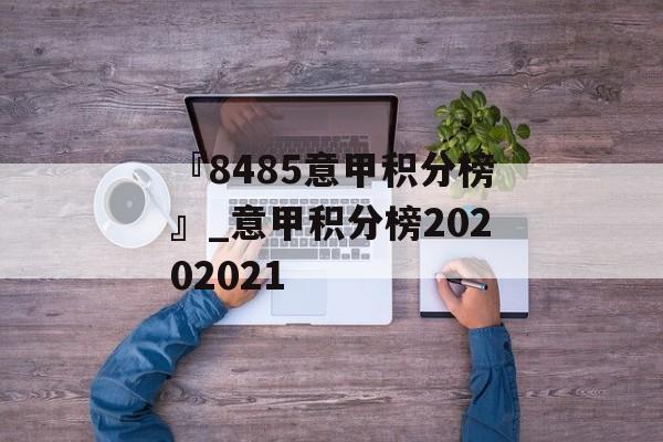 『8485意甲积分榜』_意甲积分榜20202021