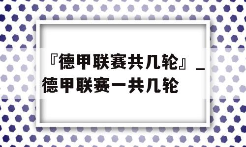 『德甲联赛共几轮』_德甲联赛一共几轮