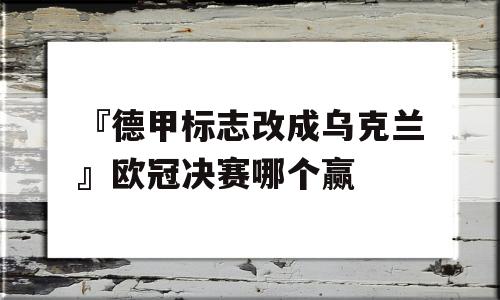 『德甲标志改成乌克兰』欧冠决赛哪个赢