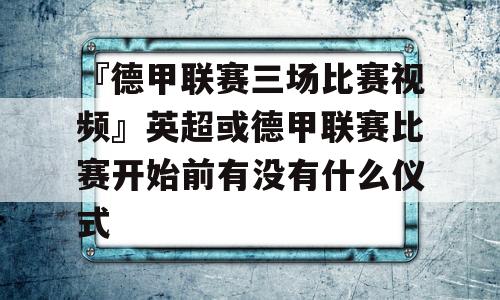 『德甲联赛三场比赛视频』英超或德甲联赛比赛开始前有没有什么仪式