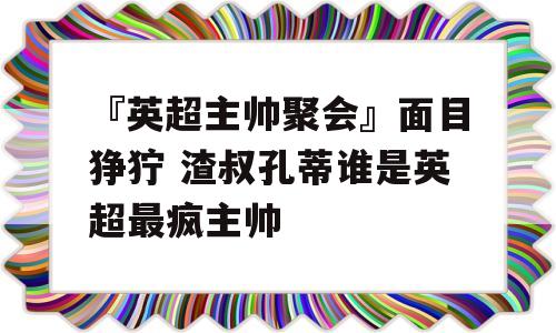 『英超主帅聚会』面目狰狞 渣叔孔蒂谁是英超最疯主帅