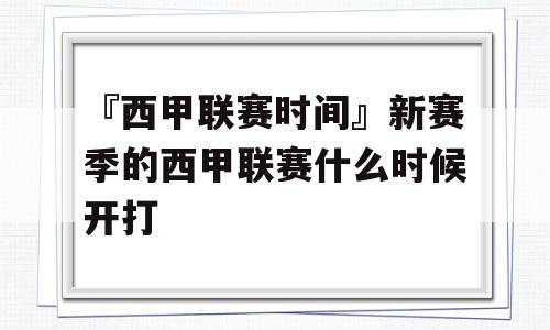 『西甲联赛时间』新赛季的西甲联赛什么时候开打