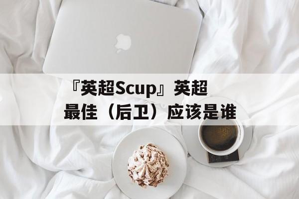 『英超Scup』英超最佳（后卫）应该是谁