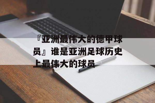 『亚洲最伟大的德甲球员』谁是亚洲足球历史上最伟大的球员