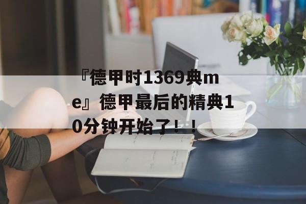 『德甲时1369典me』德甲最后的精典10分钟开始了！！