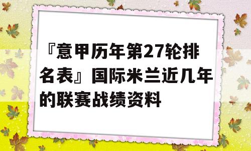 『意甲历年第27轮排名表』国际米兰近几年的联赛战绩资料