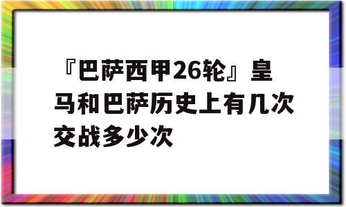 『巴萨西甲26轮』皇马和巴萨历史上有几次交战多少次