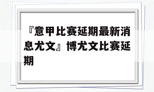 『意甲比赛延期最新消息尤文』博尤文比赛延期