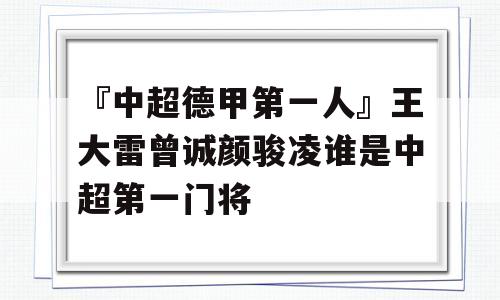 『中超德甲第一人』王大雷曾诚颜骏凌谁是中超第一门将