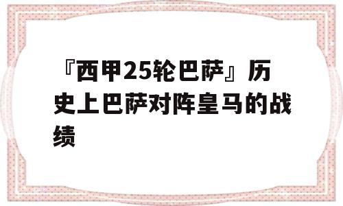 『西甲25轮巴萨』历史上巴萨对阵皇马的战绩