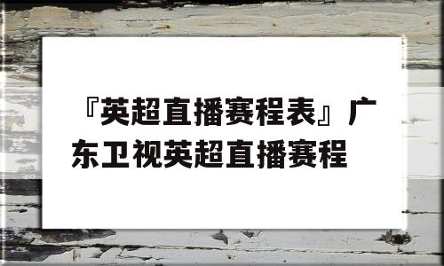 『英超直播赛程表』广东卫视英超直播赛程