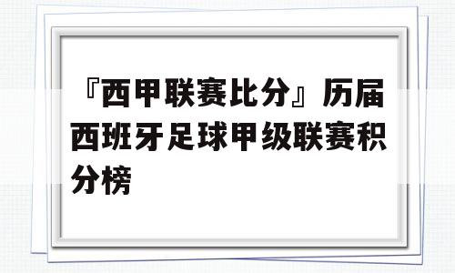 『西甲联赛比分』历届西班牙足球甲级联赛积分榜