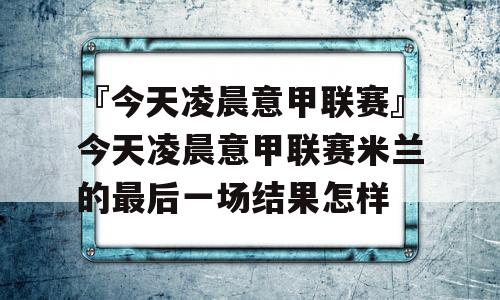 『今天凌晨意甲联赛』今天凌晨意甲联赛米兰的最后一场结果怎样