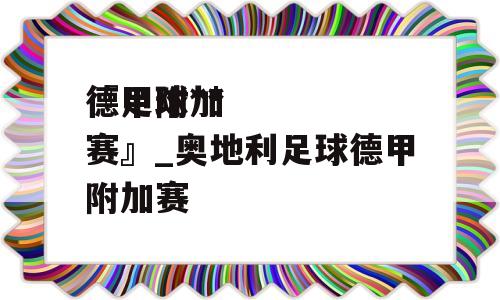 『足球**
德甲附加赛』_奥地利足球德甲附加赛