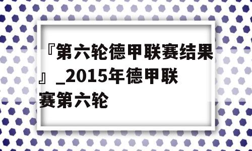 『第六轮德甲联赛结果』_2015年德甲联赛第六轮