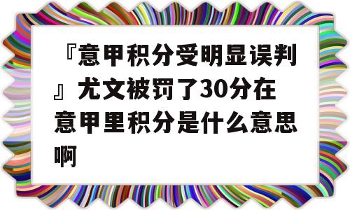 『意甲积分受明显误判』尤文被罚了30分在意甲里积分是什么意思啊