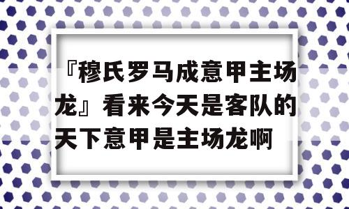 『穆氏罗马成意甲主场龙』看来今天是客队的天下意甲是主场龙啊