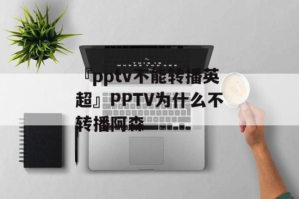 『pptv不能转播英超』PPTV为什么不转播阿森