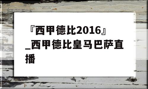 『西甲德比2016』_西甲德比皇马巴萨直播