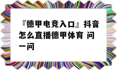 『德甲电竞入口』抖音怎么直播德甲体育 问一问