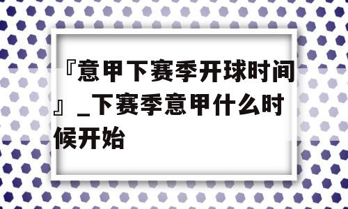 『意甲下赛季开球时间』_下赛季意甲什么时候开始