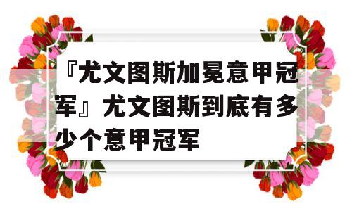 『尤文图斯加冕意甲冠军』尤文图斯到底有多少个意甲冠军