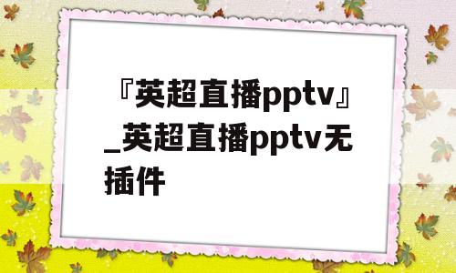 『英超直播pptv』_英超直播pptv无插件