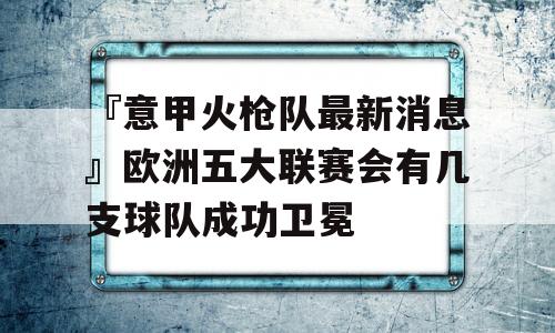 『意甲火枪队最新消息』欧洲五大联赛会有几支球队成功卫冕