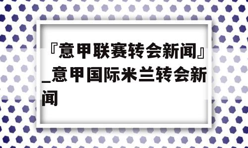 『意甲联赛转会新闻』_意甲国际米兰转会新闻