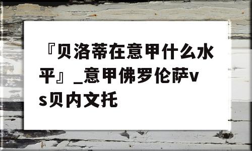 『贝洛蒂在意甲什么水平』_意甲佛罗伦萨vs贝内文托