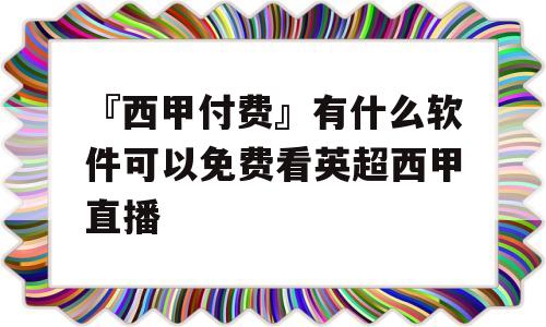 『西甲付费』有什么软件可以免费看英超西甲直播