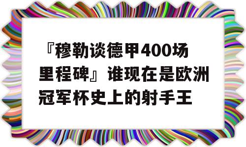 『穆勒谈德甲400场里程碑』谁现在是欧洲冠军杯史上的射手王