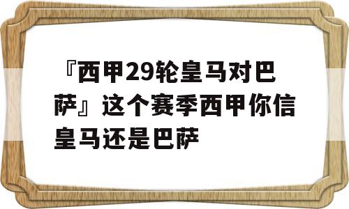 『西甲29轮皇马对巴萨』这个赛季西甲你信皇马还是巴萨