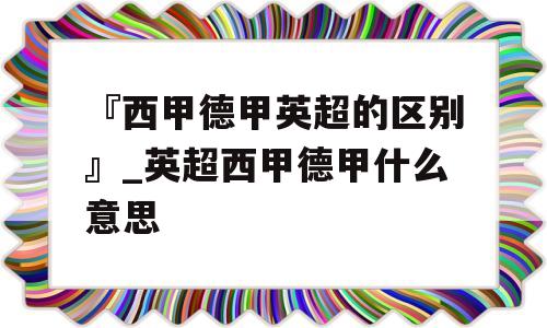 『西甲德甲英超的区别』_英超西甲德甲什么意思