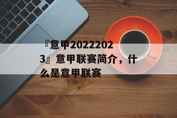 『意甲20222023』意甲联赛简介，什么是意甲联赛